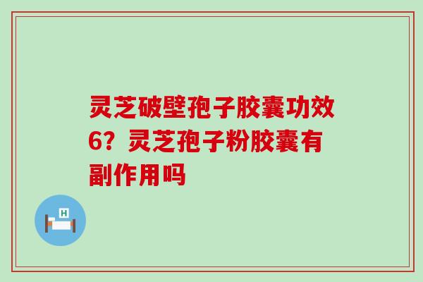 灵芝破壁孢子胶囊功效6？灵芝孢子粉胶囊有副作用吗