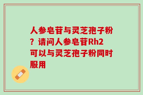 人参皂苷与灵芝孢子粉？请问人参皂苷Rh2可以与灵芝孢子粉同时服用