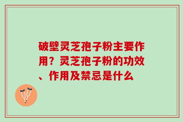 破壁灵芝孢子粉主要作用？灵芝孢子粉的功效、作用及禁忌是什么