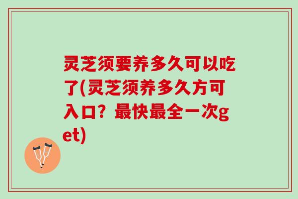 灵芝须要养多久可以吃了(灵芝须养多久方可入口？最快最全一次get)