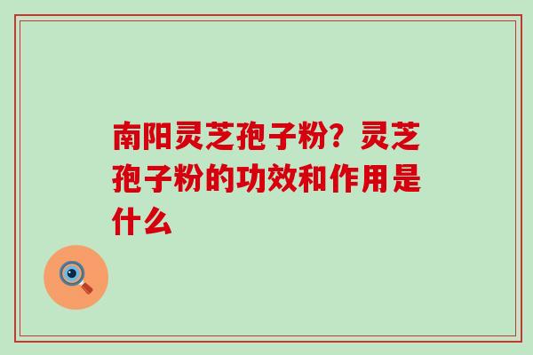 南阳灵芝孢子粉？灵芝孢子粉的功效和作用是什么