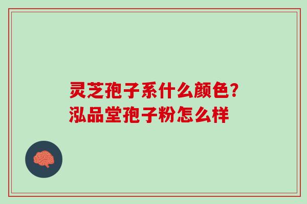 灵芝孢子系什么颜色？泓品堂孢子粉怎么样