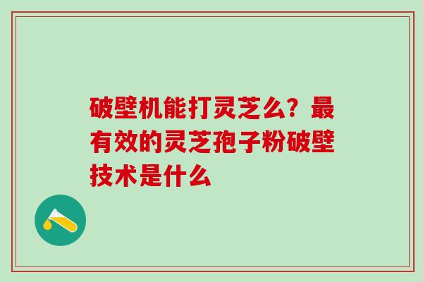 破壁机能打灵芝么？最有效的灵芝孢子粉破壁技术是什么