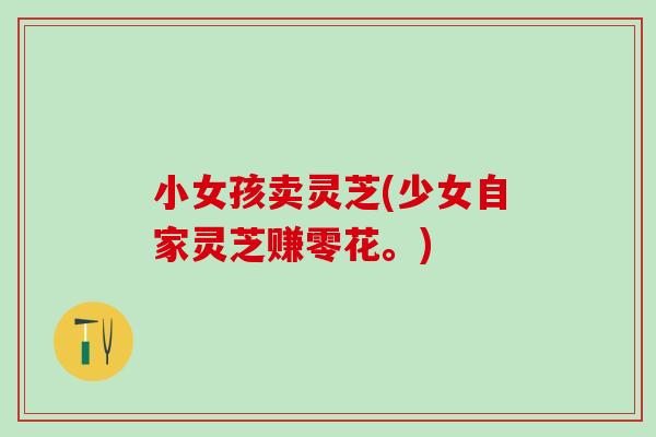 小女孩卖灵芝(少女自家灵芝赚零花。)