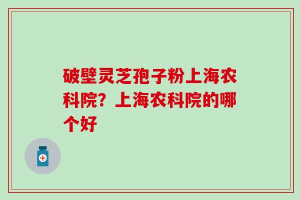 破壁灵芝孢子粉上海农科院？上海农科院的哪个好