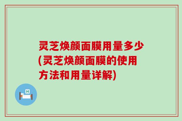 灵芝焕颜面膜用量多少(灵芝焕颜面膜的使用方法和用量详解)