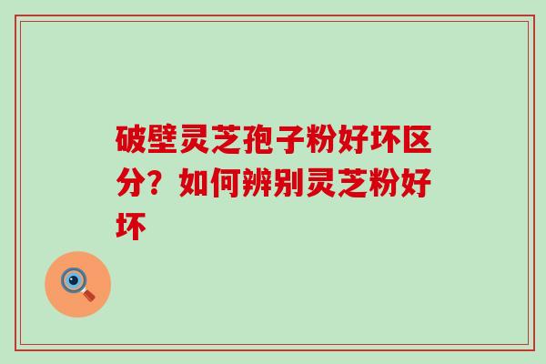 破壁灵芝孢子粉好坏区分？如何辨别灵芝粉好坏