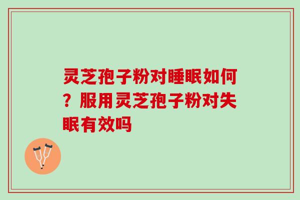 灵芝孢子粉对睡眠如何？服用灵芝孢子粉对失眠有效吗