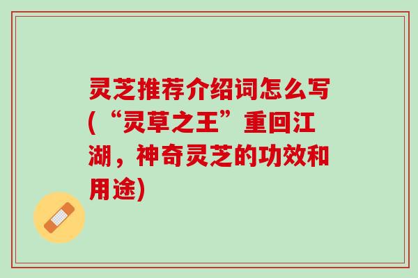 灵芝推荐介绍词怎么写(“灵草之王”重回江湖，神奇灵芝的功效和用途)