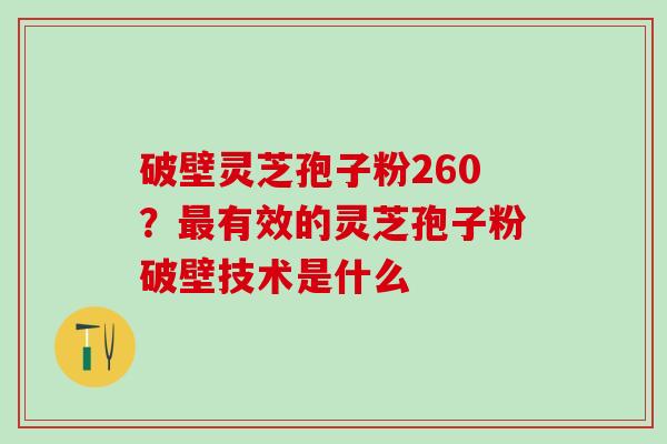 破壁灵芝孢子粉260？最有效的灵芝孢子粉破壁技术是什么