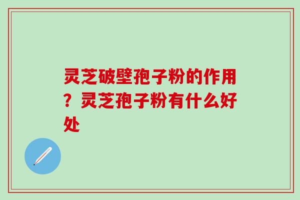 灵芝破壁孢子粉的作用？灵芝孢子粉有什么好处