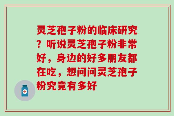 灵芝孢子粉的临床研究？听说灵芝孢子粉非常好，身边的好多朋友都在吃，想问问灵芝孢子粉究竟有多好