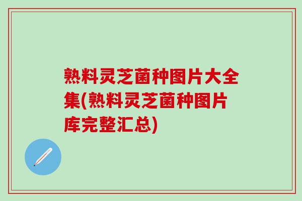 熟料灵芝菌种图片大全集(熟料灵芝菌种图片库完整汇总)