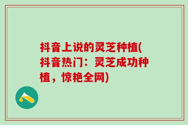 抖音上说的灵芝种植(抖音热门：灵芝成功种植，惊艳全网)