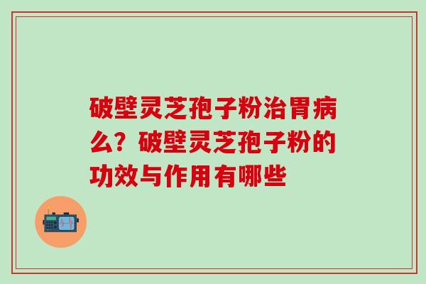 破壁灵芝孢子粉治胃病么？破壁灵芝孢子粉的功效与作用有哪些