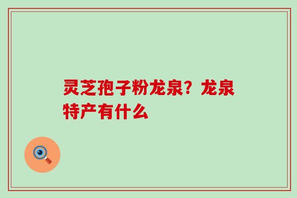 灵芝孢子粉龙泉？龙泉特产有什么