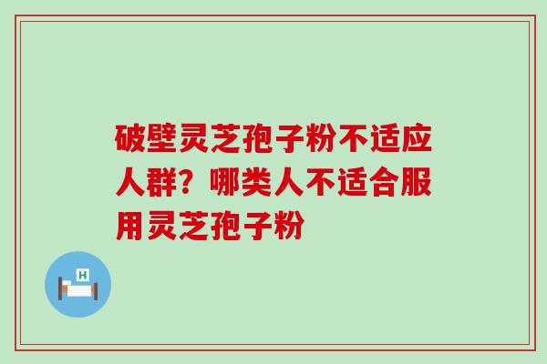 破壁灵芝孢子粉不适应人群？哪类人不适合服用灵芝孢子粉