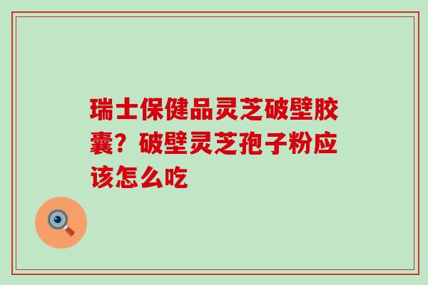 瑞士保健品灵芝破壁胶囊？破壁灵芝孢子粉应该怎么吃