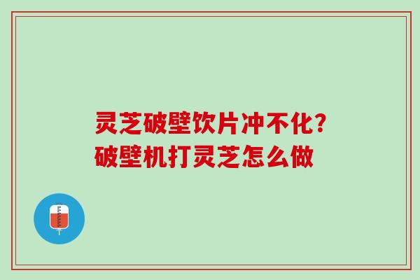 灵芝破壁饮片冲不化？破壁机打灵芝怎么做