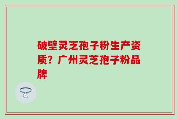 破壁灵芝孢子粉生产资质？广州灵芝孢子粉品牌