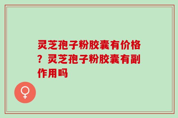 灵芝孢子粉胶囊有价格？灵芝孢子粉胶囊有副作用吗