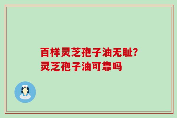 百样灵芝孢子油无耻？灵芝孢子油可靠吗