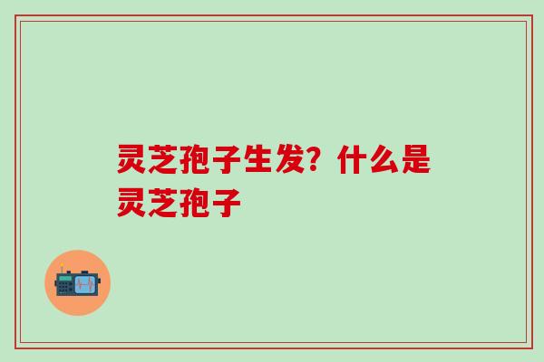 灵芝孢子生发？什么是灵芝孢子