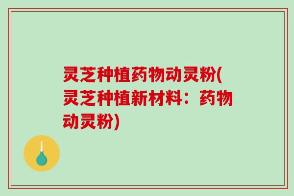 灵芝种植药物动灵粉(灵芝种植新材料：药物动灵粉)