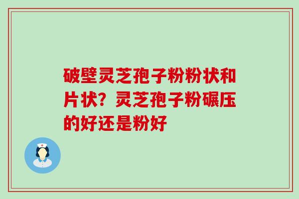 破壁灵芝孢子粉粉状和片状？灵芝孢子粉碾压的好还是粉好
