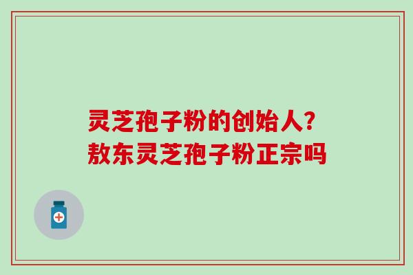 灵芝孢子粉的创始人？敖东灵芝孢子粉正宗吗