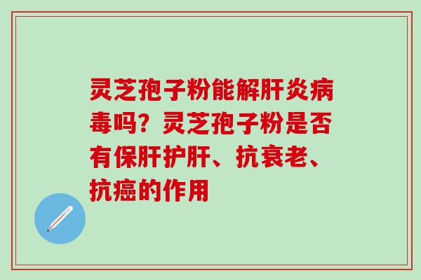 灵芝孢子粉能解肝炎病毒吗？灵芝孢子粉是否有保肝护肝、抗衰老、抗癌的作用