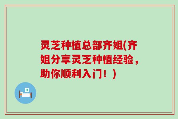 灵芝种植总部齐姐(齐姐分享灵芝种植经验，助你顺利入门！)