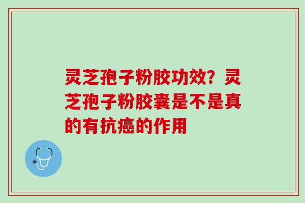 灵芝孢子粉胶功效？灵芝孢子粉胶囊是不是真的有抗癌的作用