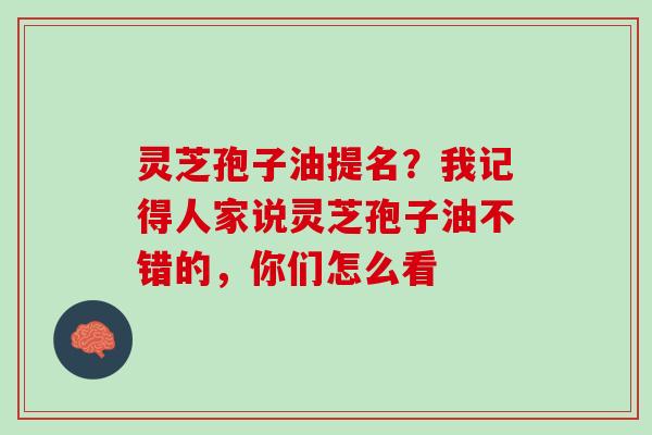 灵芝孢子油提名?我记得人家说灵芝孢子油不错的,你们怎么看 灵芝孢子油提名?我记得人家说灵芝孢子油不错的,你们怎么看