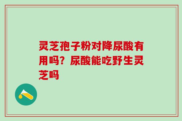 灵芝孢子粉对降尿酸有用吗？尿酸能吃野生灵芝吗