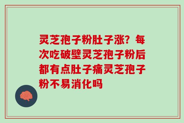 灵芝孢子粉肚子涨？每次吃破壁灵芝孢子粉后都有点肚子痛灵芝孢子粉不易消化吗