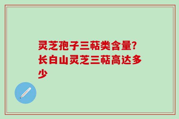 灵芝孢子三萜类含量？长白山灵芝三萜高达多少