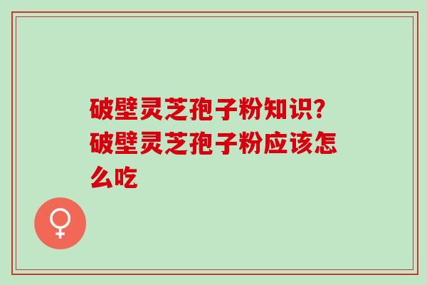 破壁灵芝孢子粉知识？破壁灵芝孢子粉应该怎么吃