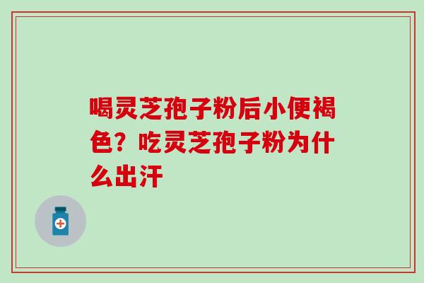 喝灵芝孢子粉后小便褐色？吃灵芝孢子粉为什么出汗