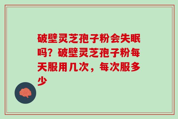 破壁灵芝孢子粉会失眠吗？破壁灵芝孢子粉每天服用几次，每次服多少