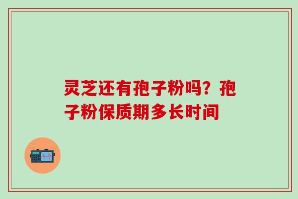 灵芝还有孢子粉吗？孢子粉保质期多长时间