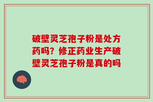 破壁灵芝孢子粉是处方药吗？修正药业生产破壁灵芝孢子粉是真的吗