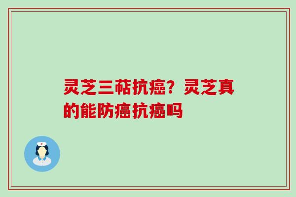 灵芝三萜抗癌？灵芝真的能防癌抗癌吗