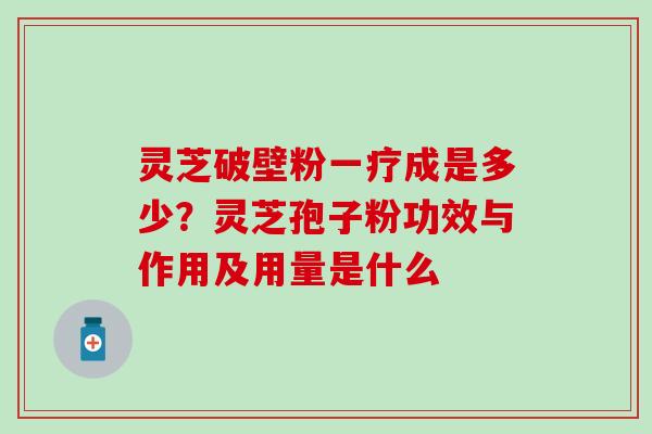 灵芝破壁粉一疗成是多少？灵芝孢子粉功效与作用及用量是什么