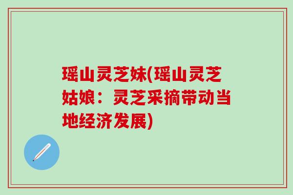 瑶山灵芝妹(瑶山灵芝姑娘：灵芝采摘带动当地经济发展)