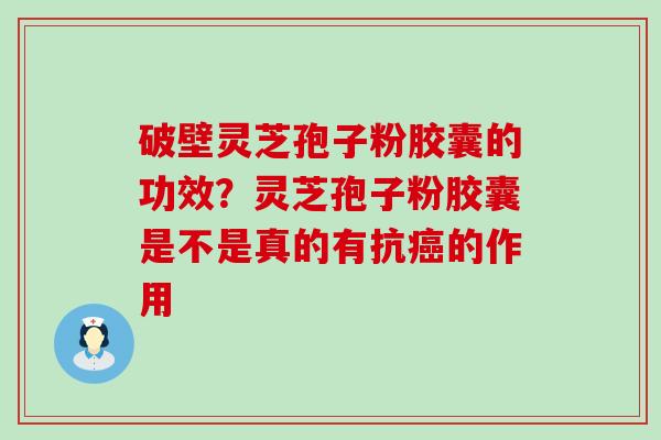 破壁灵芝孢子粉胶囊的功效？灵芝孢子粉胶囊是不是真的有抗癌的作用