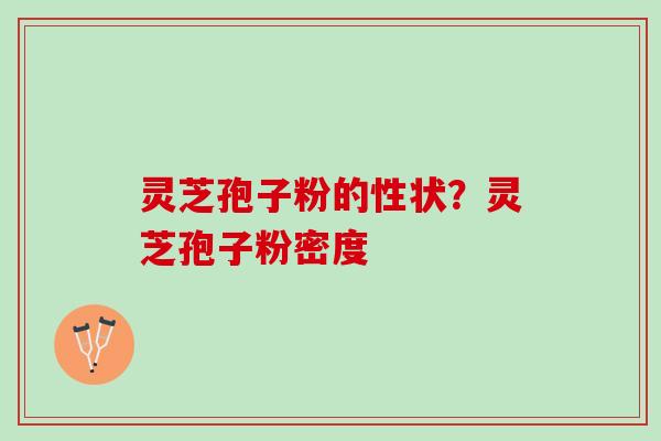 灵芝孢子粉的性状？灵芝孢子粉密度
