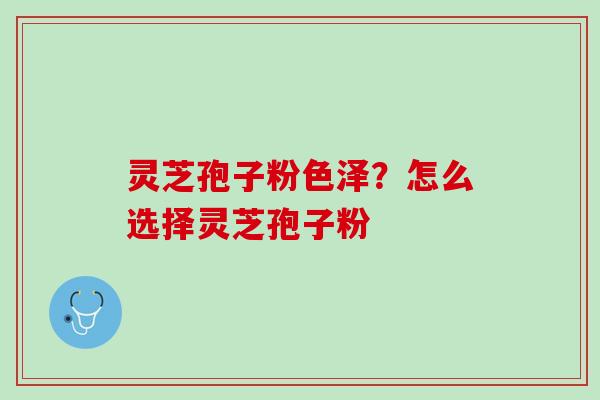 灵芝孢子粉色泽？怎么选择灵芝孢子粉