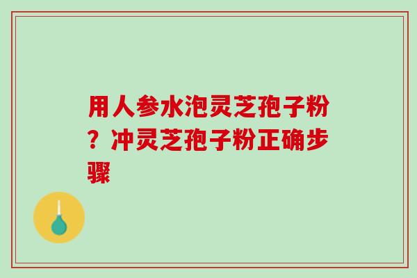 用人参水泡灵芝孢子粉？冲灵芝孢子粉正确步骤