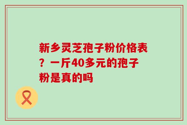 新乡灵芝孢子粉价格表？一斤40多元的孢子粉是真的吗
